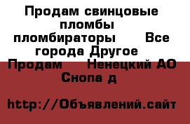 Продам свинцовые пломбы , пломбираторы... - Все города Другое » Продам   . Ненецкий АО,Снопа д.